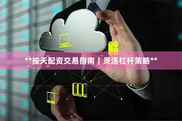 **按天配资交易指南｜灵活杠杆策略**
