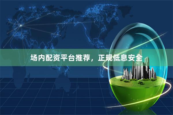 场内配资平台推荐,正规低息安全