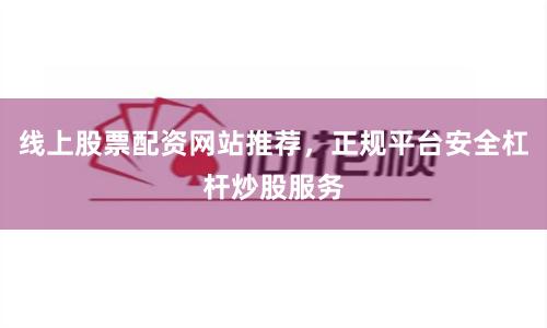线上股票配资网站推荐，正规平台安全杠杆炒股服务
