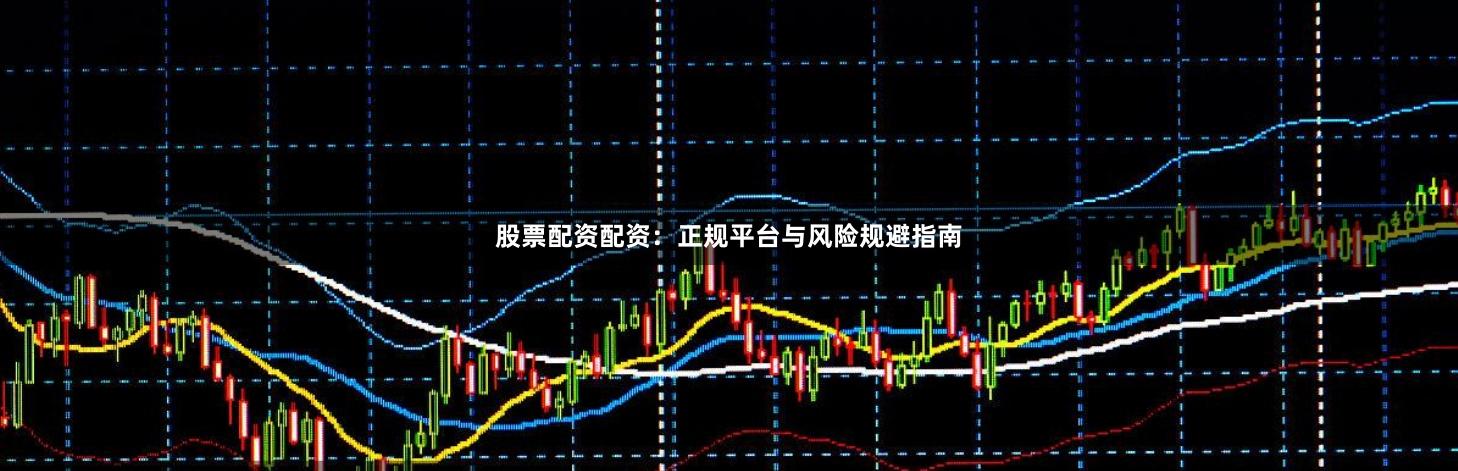 股票配资配资：正规平台与风险规避指南