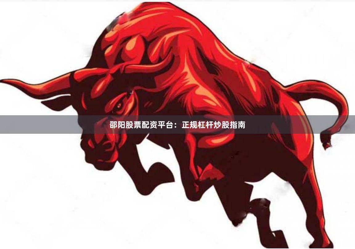 邵阳股票配资平台：正规杠杆炒股指南