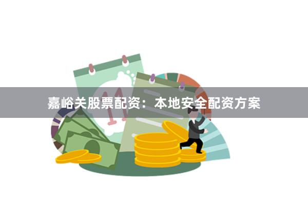 嘉峪关股票配资：本地安全配资方案