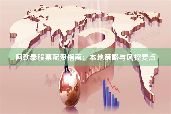 阿勒泰股票配资指南：本地策略与风控要点