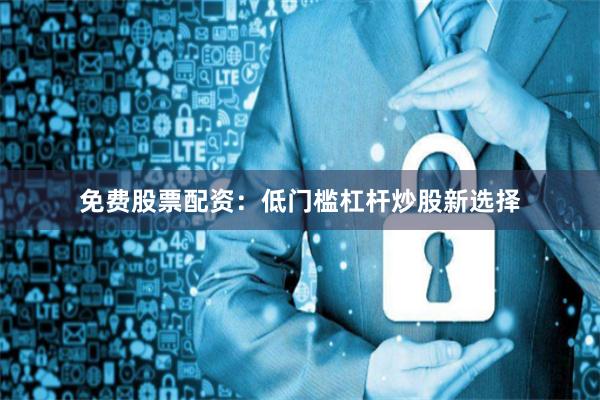 免费股票配资：低门槛杠杆炒股新选择