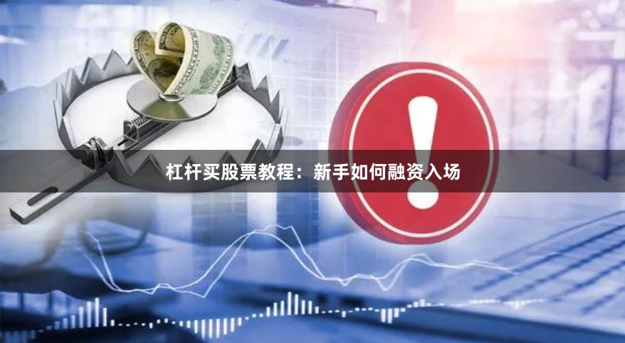 杠杆买股票教程：新手如何融资入场