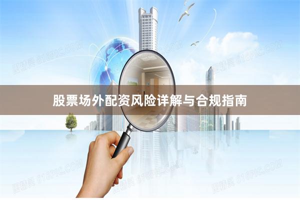 股票场外配资风险详解与合规指南