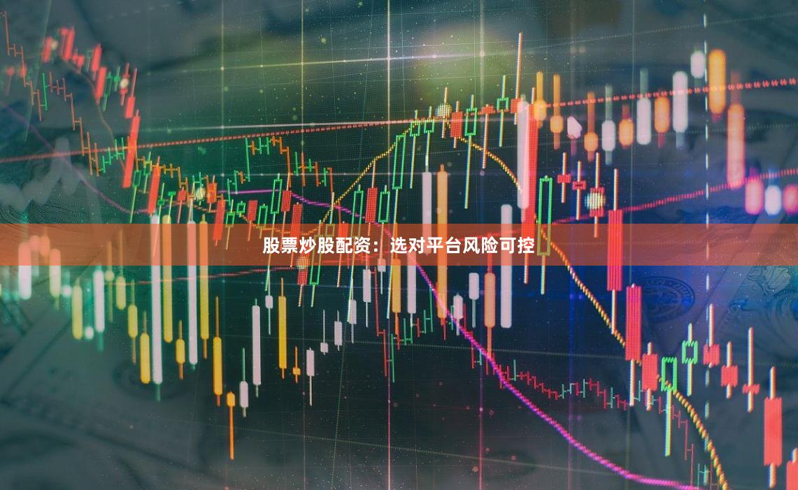 股票炒股配资：选对平台风险可控