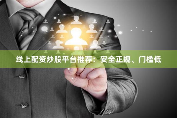 线上配资炒股平台推荐：安全正规、门槛低