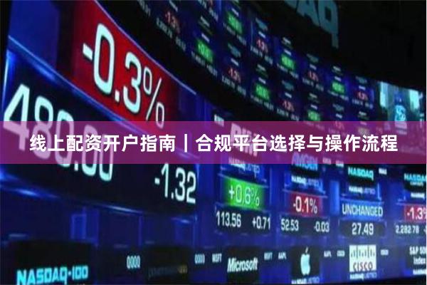 线上配资开户指南｜合规平台选择与操作流程