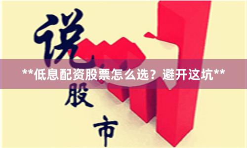 **低息配资股票怎么选？避开这坑**