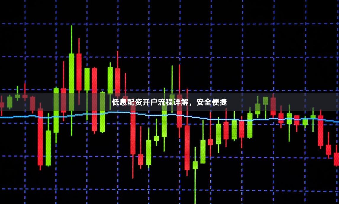低息配资开户流程详解，安全便捷