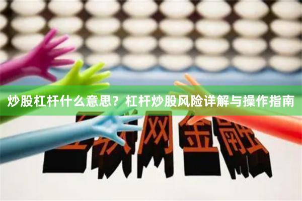 炒股杠杆什么意思？杠杆炒股风险详解与操作指南