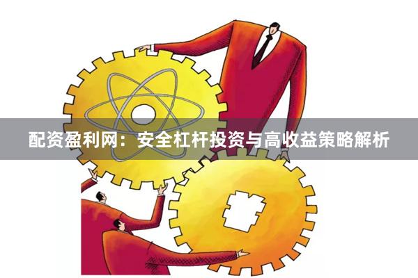 配资盈利网：安全杠杆投资与高收益策略解析
