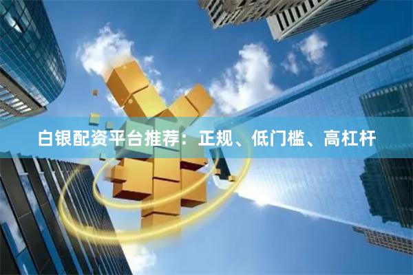白银配资平台推荐：正规、低门槛、高杠杆