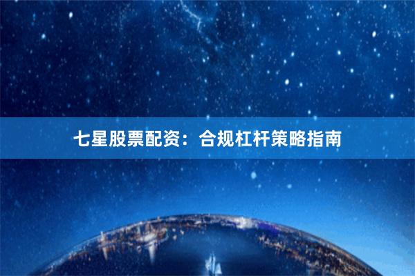 七星股票配资：合规杠杆策略指南