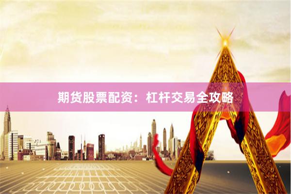 期货股票配资：杠杆交易全攻略