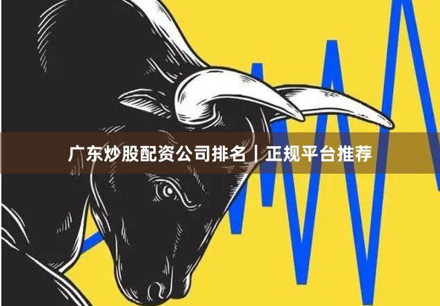广东炒股配资公司排名｜正规平台推荐